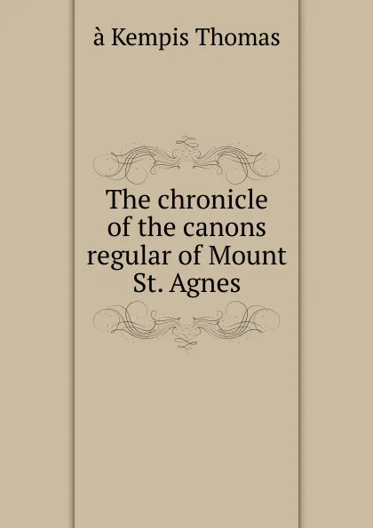 Обложка книги The chronicle of the canons regular of Mount St. Agnes, à Kempis Thomas