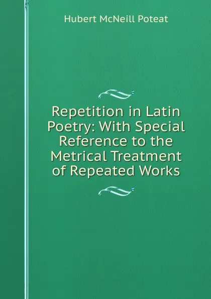 Обложка книги Repetition in Latin Poetry: With Special Reference to the Metrical Treatment of Repeated Works, Hubert McNeill Poteat