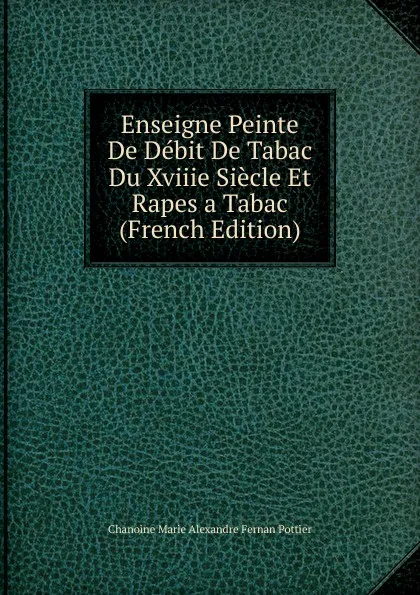Обложка книги Enseigne Peinte De Debit De Tabac Du Xviiie Siecle Et Rapes a Tabac (French Edition), Chanoine Marie Alexandre Fernan Pottier