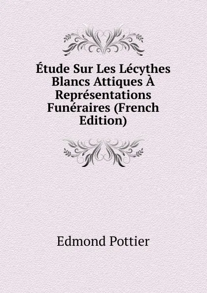 Обложка книги Etude Sur Les Lecythes Blancs Attiques A Representations Funeraires (French Edition), Edmond Pottier