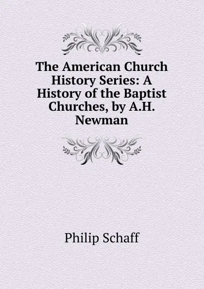 Обложка книги The American Church History Series: A History of the Baptist Churches, by A.H. Newman, Philip Schaff