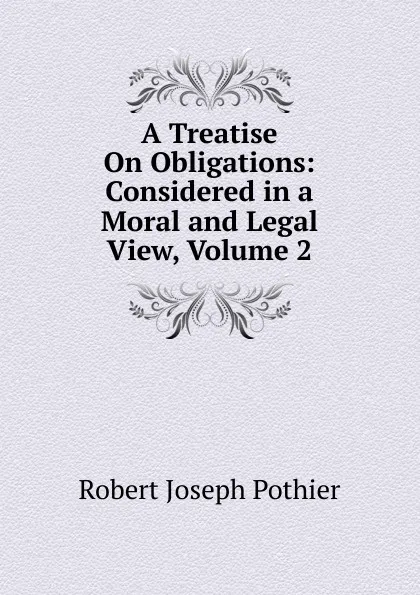 Обложка книги A Treatise On Obligations: Considered in a Moral and Legal View, Volume 2, Robert Joseph Pothier