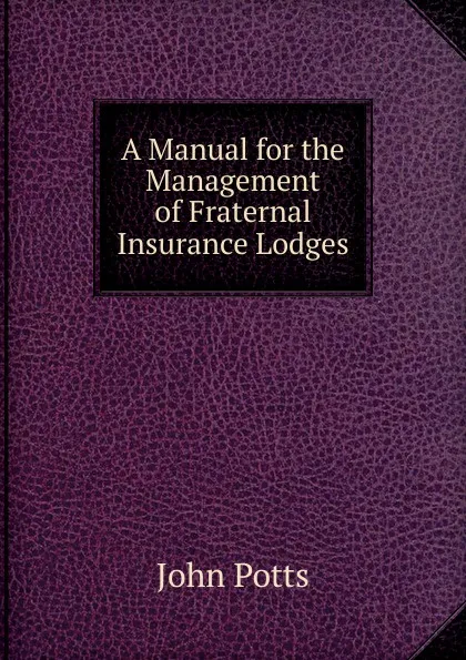 Обложка книги A Manual for the Management of Fraternal Insurance Lodges, John Potts