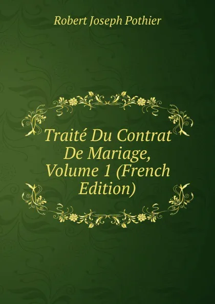 Обложка книги Traite Du Contrat De Mariage, Volume 1 (French Edition), Robert Joseph Pothier