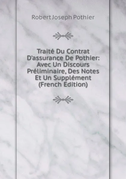 Обложка книги Traite Du Contrat D.assurance De Pothier: Avec Un Discours Preliminaire, Des Notes Et Un Supplement (French Edition), Robert Joseph Pothier