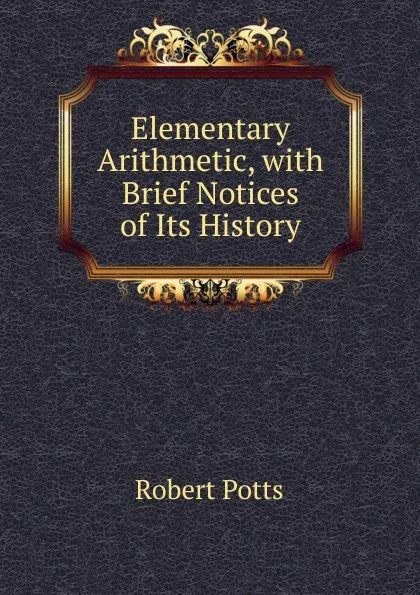 Обложка книги Elementary Arithmetic, with Brief Notices of Its History, Robert Potts