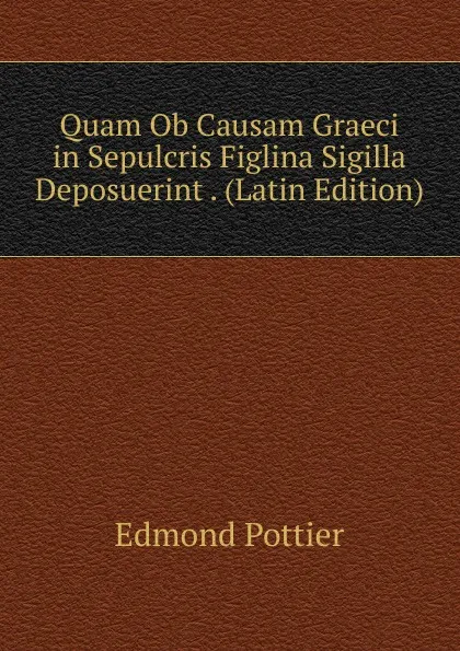 Обложка книги Quam Ob Causam Graeci in Sepulcris Figlina Sigilla Deposuerint . (Latin Edition), Edmond Pottier