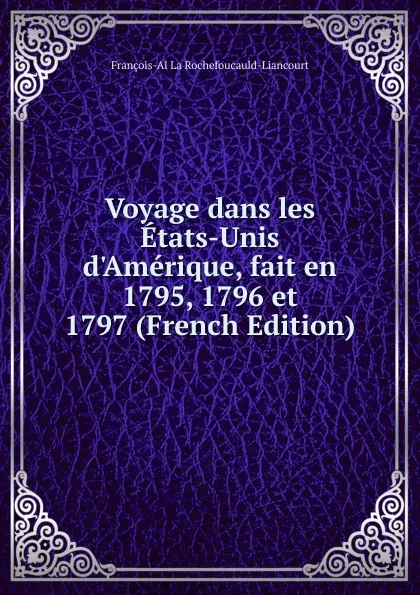 Обложка книги Voyage dans les Etats-Unis d.Amerique, fait en 1795, 1796 et 1797 (French Edition), François-Al La Rochefoucauld-Liancourt