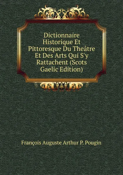 Обложка книги Dictionnaire Historique Et Pittoresque Du Theatre Et Des Arts Qui S.y Rattachent (Scots Gaelic Edition), François Auguste Arthur P. Pougin