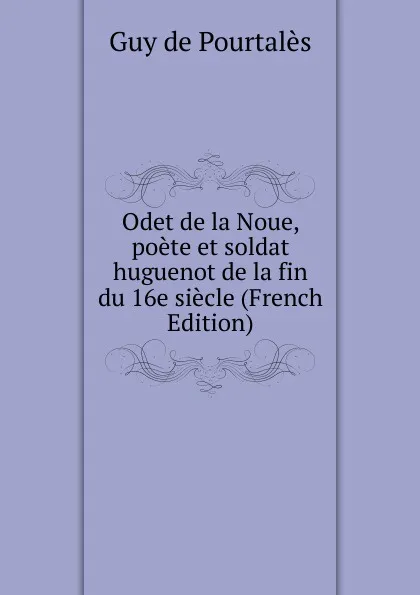 Обложка книги Odet de la Noue, poete et soldat huguenot de la fin du 16e siecle (French Edition), Guy de Pourtalès