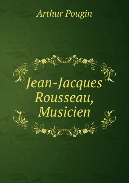 Обложка книги Jean-Jacques Rousseau, Musicien, Arthur Pougin