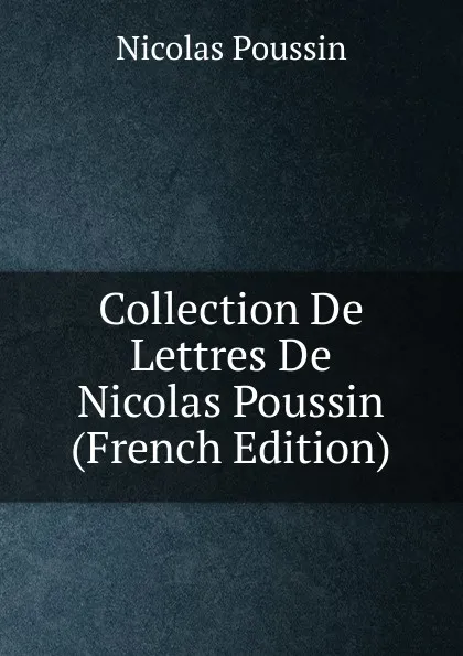 Обложка книги Collection De Lettres De Nicolas Poussin (French Edition), Nicolas Poussin