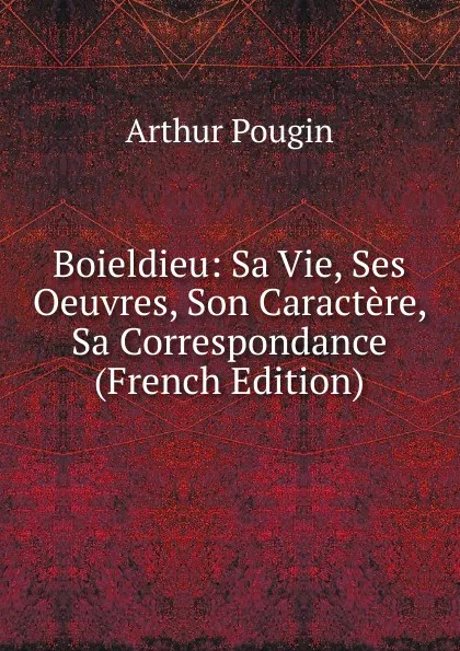 Обложка книги Boieldieu: Sa Vie, Ses Oeuvres, Son Caractere, Sa Correspondance (French Edition), Arthur Pougin