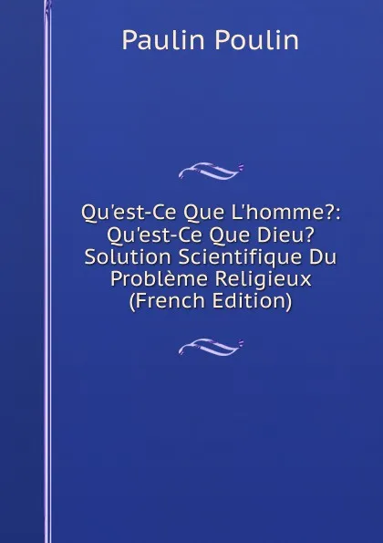 Обложка книги Qu.est-Ce Que L.homme.: Qu.est-Ce Que Dieu. Solution Scientifique Du Probleme Religieux (French Edition), Paulin Poulin