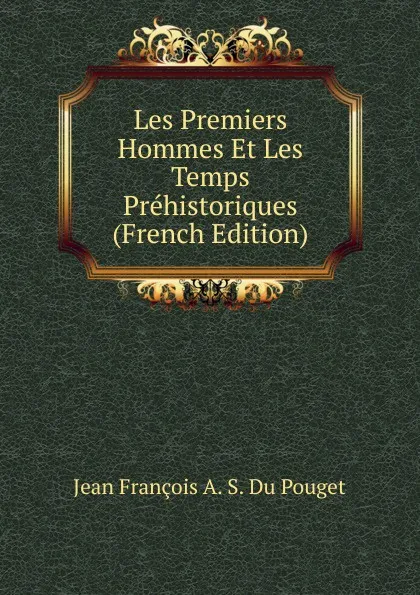 Обложка книги Les Premiers Hommes Et Les Temps Prehistoriques (French Edition), Jean François A. S. Du Pouget