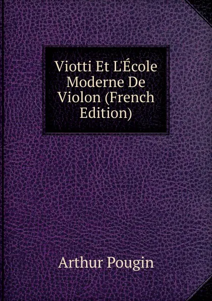 Обложка книги Viotti Et L.Ecole Moderne De Violon (French Edition), Arthur Pougin