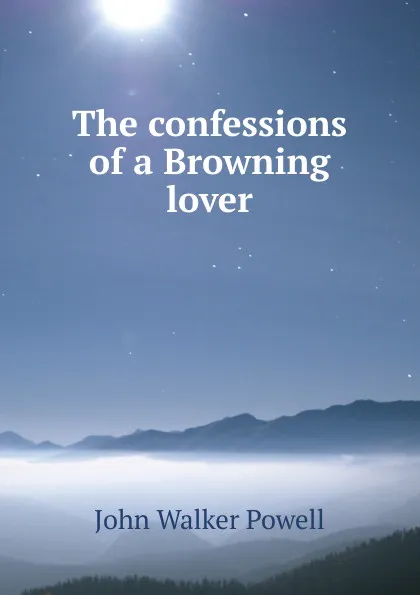 Обложка книги The confessions of a Browning lover, John Walker Powell