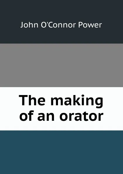 Обложка книги The making of an orator, John O'Connor Power