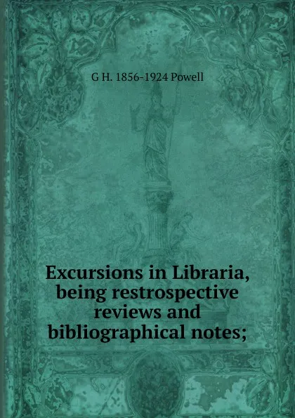 Обложка книги Excursions in Libraria, being restrospective reviews and bibliographical notes;, G H. 1856-1924 Powell