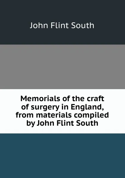 Обложка книги Memorials of the craft of surgery in England, from materials compiled by John Flint South, John Flint South