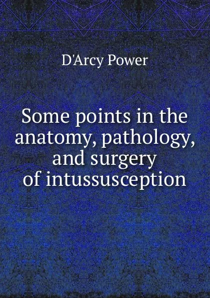 Обложка книги Some points in the anatomy, pathology, and surgery of intussusception, D'Arcy Power