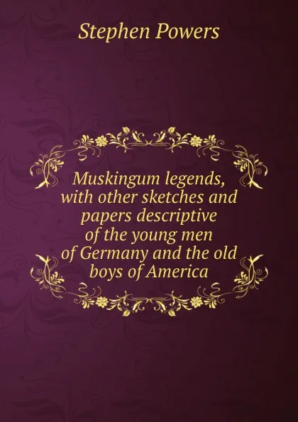 Обложка книги Muskingum legends, with other sketches and papers descriptive of the young men of Germany and the old boys of America, Stephen Powers