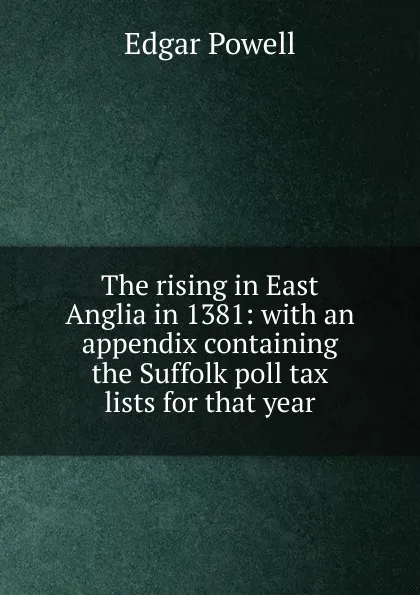 Обложка книги The rising in East Anglia in 1381: with an appendix containing the Suffolk poll tax lists for that year, Edgar Powell