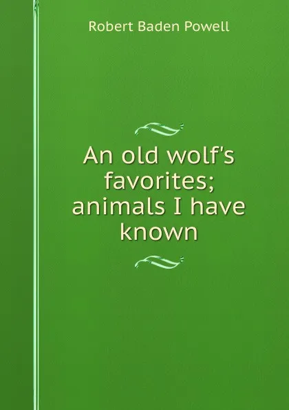 Обложка книги An old wolf.s favorites; animals I have known, Robert Baden Powell