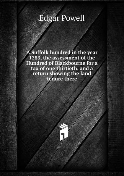 Обложка книги A Suffolk hundred in the year 1283, the assessment of the Hundred of Blackbourne for a tax of one thirtieth, and a return showing the land tenure there, Edgar Powell