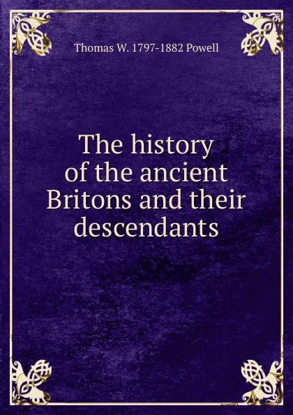 Обложка книги The history of the ancient Britons and their descendants, Thomas W. 1797-1882 Powell