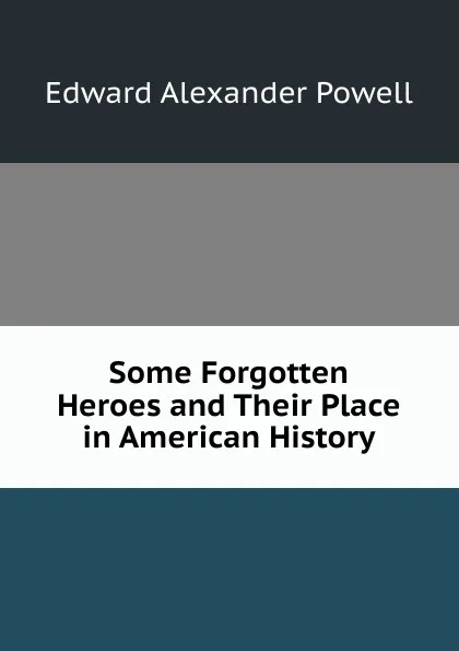 Обложка книги Some Forgotten Heroes and Their Place in American History, Edward Alexander Powell