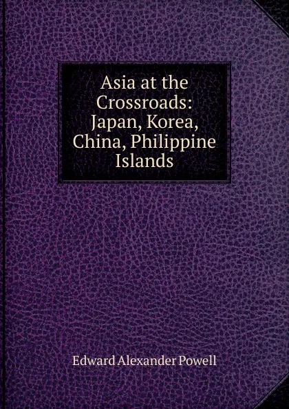 Обложка книги Asia at the Crossroads: Japan, Korea, China, Philippine Islands, Edward Alexander Powell