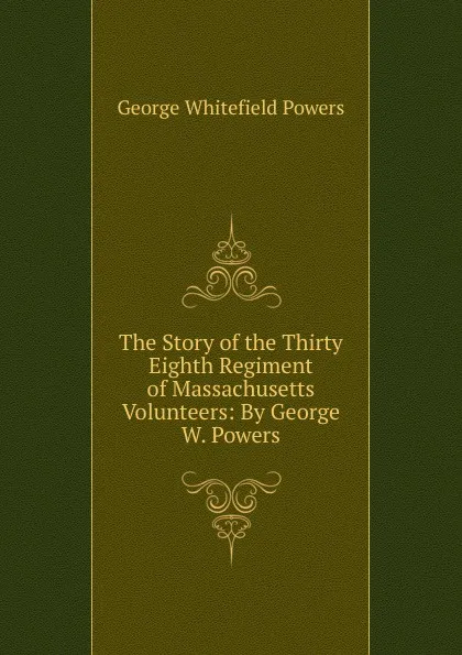 Обложка книги The Story of the Thirty Eighth Regiment of Massachusetts Volunteers: By George W. Powers, George Whitefield Powers