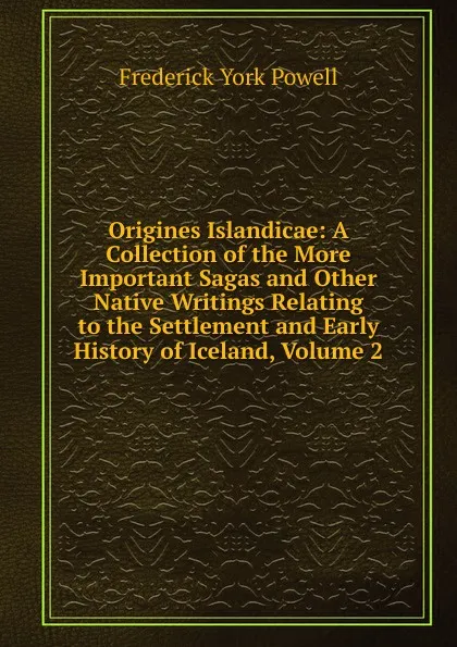 Обложка книги Origines Islandicae: A Collection of the More Important Sagas and Other Native Writings Relating to the Settlement and Early History of Iceland, Volume 2, Frederick York Powell