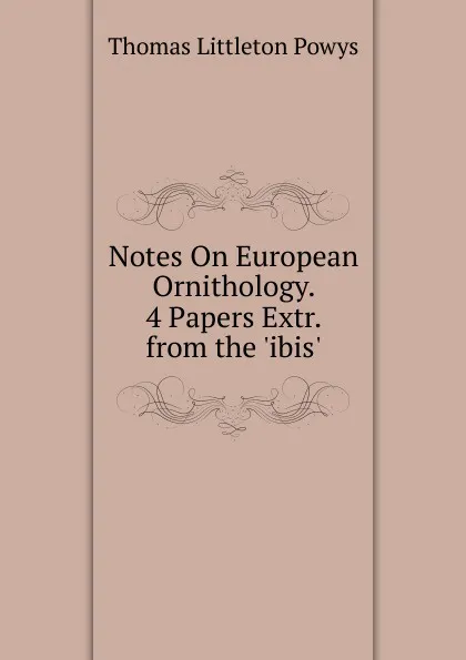 Обложка книги Notes On European Ornithology. 4 Papers Extr. from the .ibis.., Thomas Littleton Powys