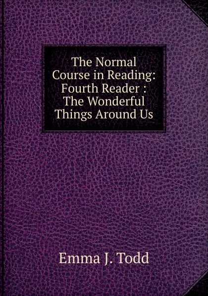 Обложка книги The Normal Course in Reading: Fourth Reader : The Wonderful Things Around Us, Emma J. Todd