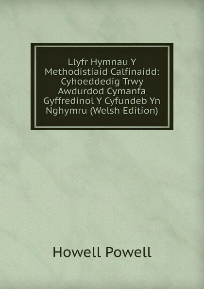 Обложка книги Llyfr Hymnau Y Methodistiaid Calfinaidd: Cyhoeddedig Trwy Awdurdod Cymanfa Gyffredinol Y Cyfundeb Yn Nghymru (Welsh Edition), Howell Powell