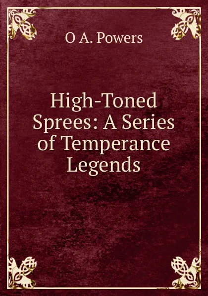 Обложка книги High-Toned Sprees: A Series of Temperance Legends, O A. Powers