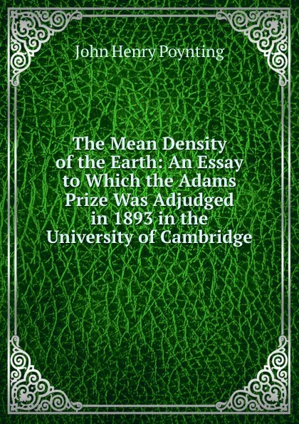 Обложка книги The Mean Density of the Earth: An Essay to Which the Adams Prize Was Adjudged in 1893 in the University of Cambridge, John Henry Poynting