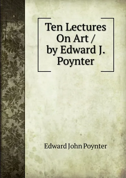 Обложка книги Ten Lectures On Art / by Edward J. Poynter, Edward John Poynter