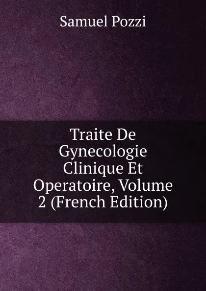 Обложка книги Traite De Gynecologie Clinique Et Operatoire, Volume 2 (French Edition), Samuel Pozzi