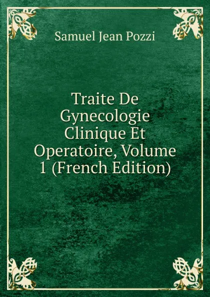 Обложка книги Traite De Gynecologie Clinique Et Operatoire, Volume 1 (French Edition), Samuel Jean Pozzi