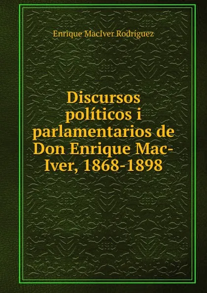 Обложка книги Discursos politicos i parlamentarios de Don Enrique Mac-Iver, 1868-1898, Enrique MacIver Rodríguez