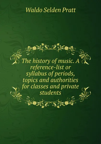 Обложка книги The history of music. A reference-list or syllabus of periods, topics and authorities for classes and private students, Waldo Selden Pratt