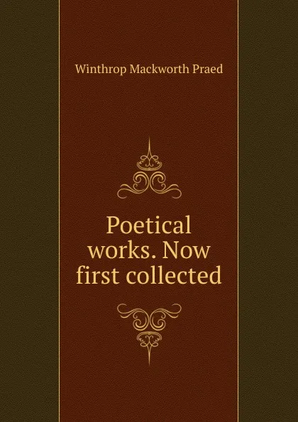 Обложка книги Poetical works. Now first collected, Winthrop Mackworth Praed