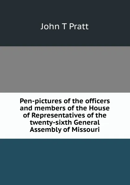 Обложка книги Pen-pictures of the officers and members of the House of Representatives of the twenty-sixth General Assembly of Missouri, John T Pratt