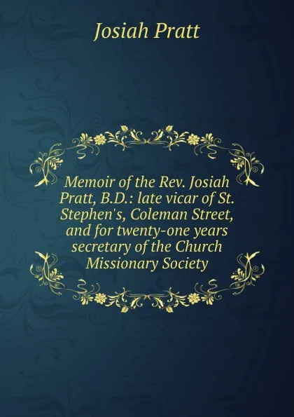 Обложка книги Memoir of the Rev. Josiah Pratt, B.D.: late vicar of St. Stephen.s, Coleman Street, and for twenty-one years secretary of the Church Missionary Society, Josiah Pratt