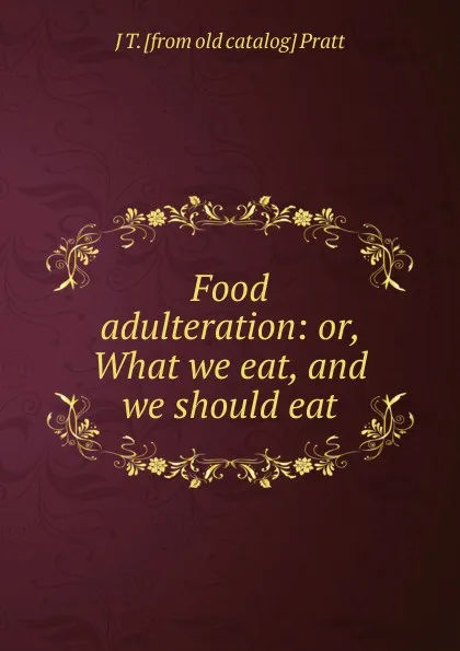 Обложка книги Food adulteration: or, What we eat, and we should eat, J T. [from old catalog] Pratt