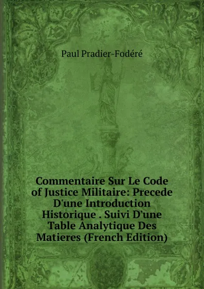 Обложка книги Commentaire Sur Le Code of Justice Militaire: Precede D.une Introduction Historique . Suivi D.une Table Analytique Des Matieres (French Edition), Paul Pradier-Fodéré