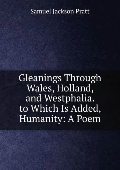 Обложка книги Gleanings Through Wales, Holland, and Westphalia. to Which Is Added, Humanity: A Poem, Samuel Jackson Pratt